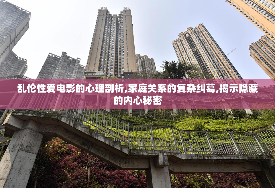 乱伦性爱电影的心理剖析,家庭关系的复杂纠葛,揭示隐藏的内心秘密