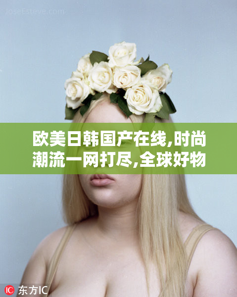 欧美日韩国产在线,时尚潮流一网打尽,全球好物轻松购得,购物体验