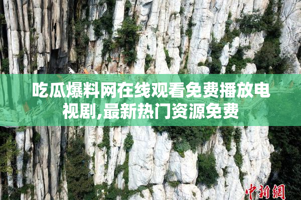 吃瓜爆料网在线观看免费播放电视剧,最新热门资源免费