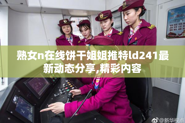 熟女n在线饼干姐姐推特ld241最新动态分享,精彩内容