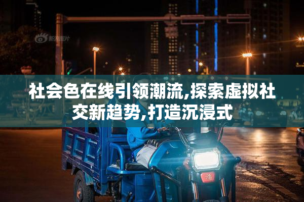社会色在线引领潮流,探索虚拟社交新趋势,打造沉浸式
