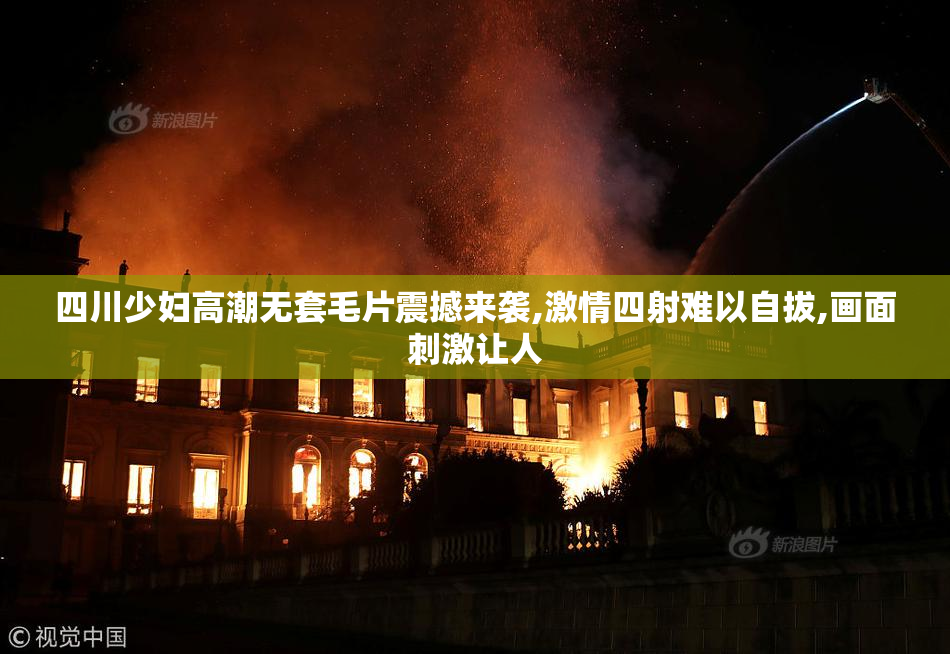 四川少妇高潮无套毛片震撼来袭,激情四射难以自拔,画面刺激让人