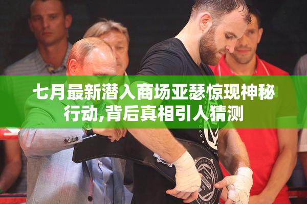 七月最新潜入商场亚瑟惊现神秘行动,背后真相引人猜测