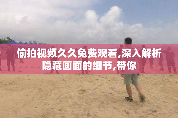 偷拍视频久久免费观看,深入解析隐藏画面的细节,带你