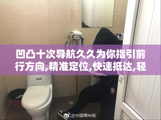 凹凸十次导航久久为你指引前行方向,精准定位,快速抵达,轻松出行无忧