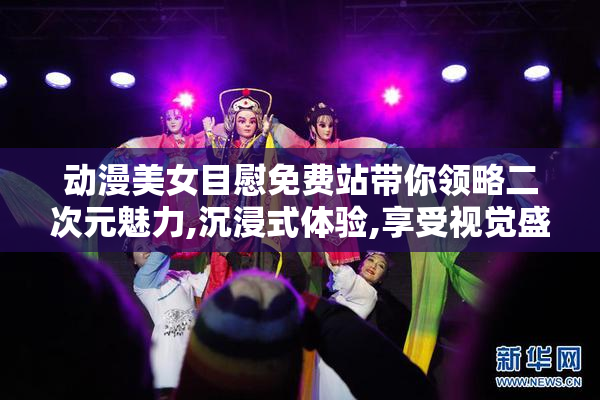 动漫美女目慰免费站带你领略二次元魅力,沉浸式体验,享受视觉盛宴