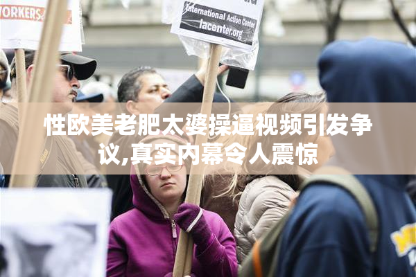 性欧美老肥太婆操逼视频引发争议,真实内幕令人震惊