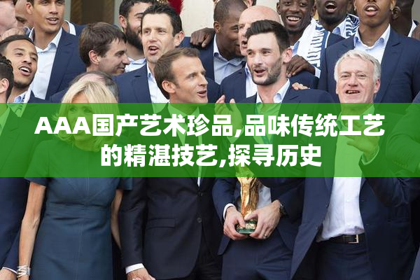 AAA国产艺术珍品,品味传统工艺的精湛技艺,探寻历史