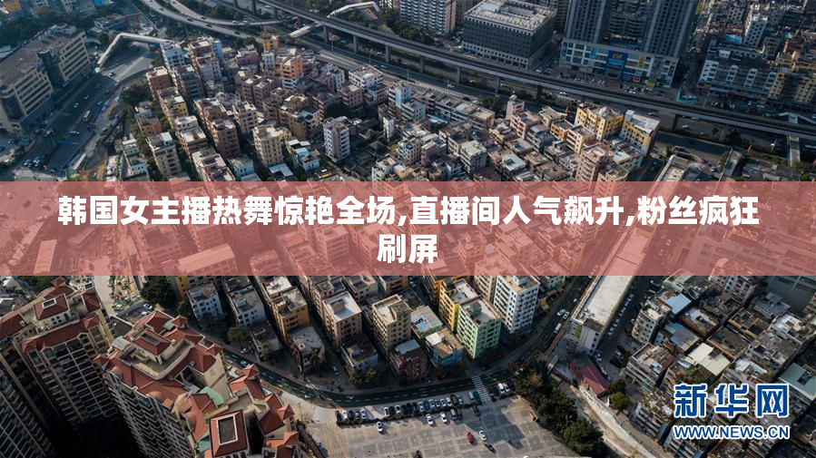 韩国女主播热舞惊艳全场,直播间人气飙升,粉丝疯狂刷屏