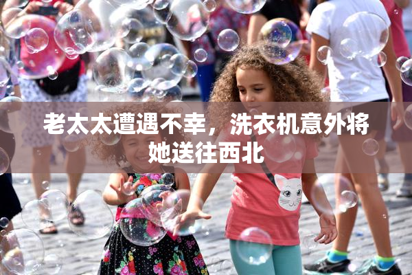 老太太遭遇不幸，洗衣机意外将她送往西北