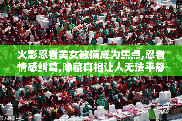 火影忍者美女被操成为焦点,忍者情感纠葛,隐藏真相让人无法平静