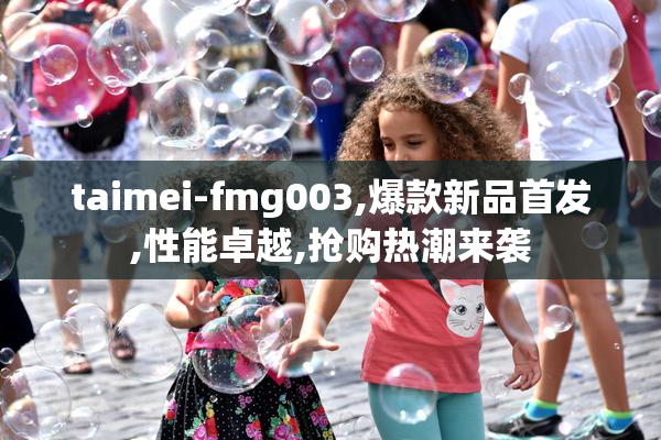 taimei-fmg003,爆款新品首发,性能卓越,抢购热潮来袭