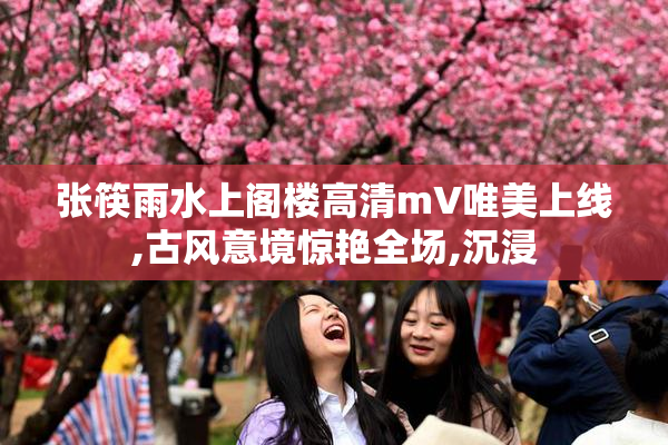 张筷雨水上阁楼高清mV唯美上线,古风意境惊艳全场,沉浸