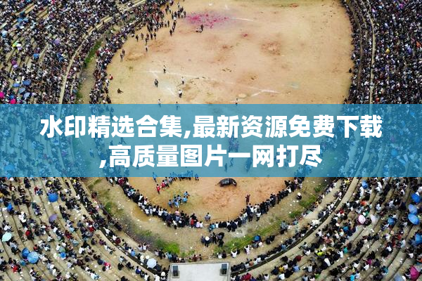 水印精选合集,最新资源免费下载,高质量图片一网打尽