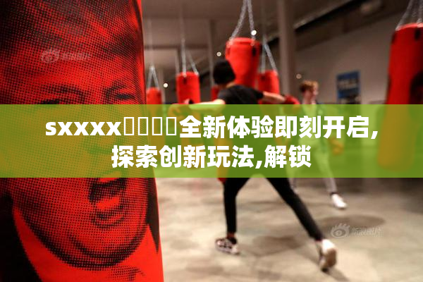 sxxxx馃崋馃崋全新体验即刻开启,探索创新玩法,解锁
