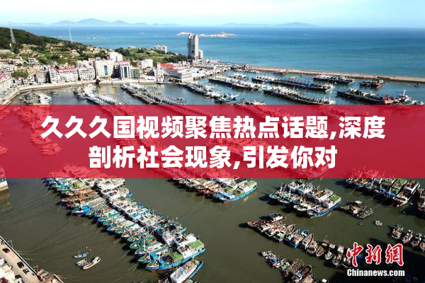 久久久国视频聚焦热点话题,深度剖析社会现象,引发你对