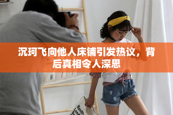 沉珂飞向他人床铺引发热议，背后真相令人深思