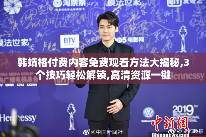 韩婧格付费内容免费观看方法大揭秘,3个技巧轻松解锁,高清资源一键