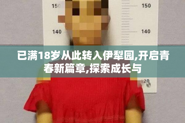 已满18岁从此转入伊犁园,开启青春新篇章,探索成长与