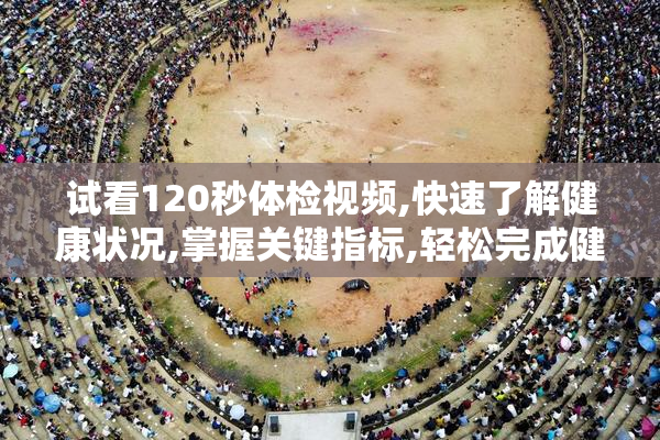 试看120秒体检视频,快速了解健康状况,掌握关键指标,轻松完成健康