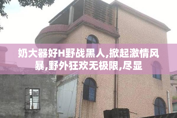 奶大器好H野战黑人,掀起激情风暴,野外狂欢无极限,尽显