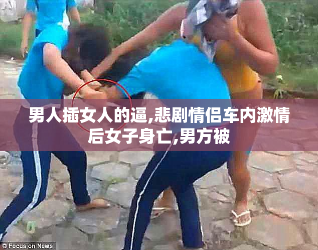 男人插女人的逼,悲剧情侣车内激情后女子身亡,男方被