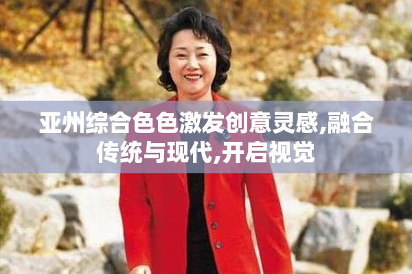 亚州综合色色激发创意灵感,融合传统与现代,开启视觉