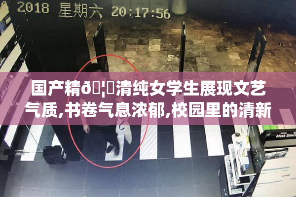 国产精🦘清纯女学生展现文艺气质,书卷气息浓郁,校园里的清新