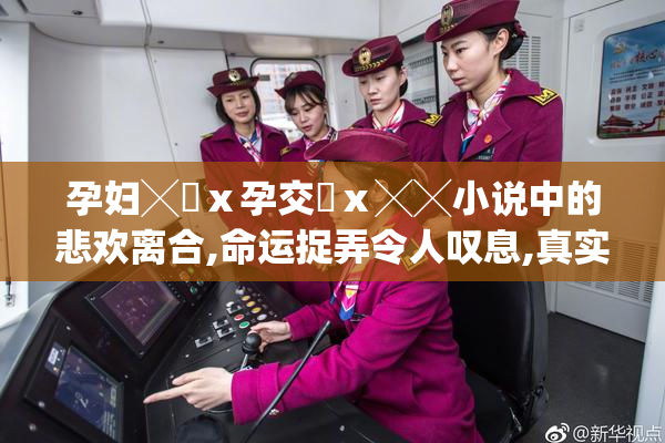 孕妇╳乂ⅹ孕交乂ⅹ╳╳小说中的悲欢离合,命运捉弄令人叹息,真实