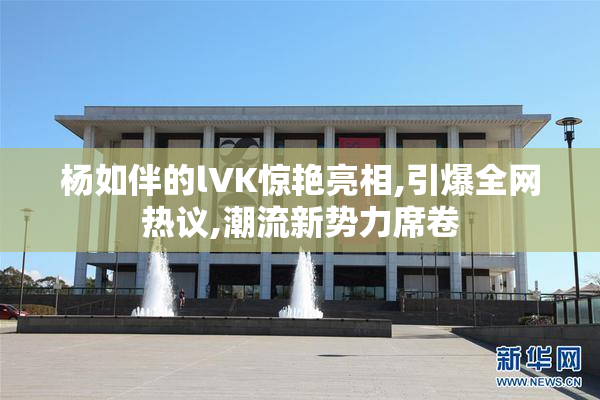 杨如伴的lVK惊艳亮相,引爆全网热议,潮流新势力席卷