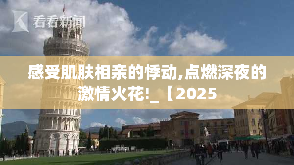 感受肌肤相亲的悸动,点燃深夜的激情火花!_【2025