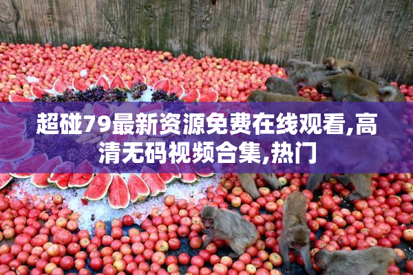 超碰79最新资源免费在线观看,高清无码视频合集,热门