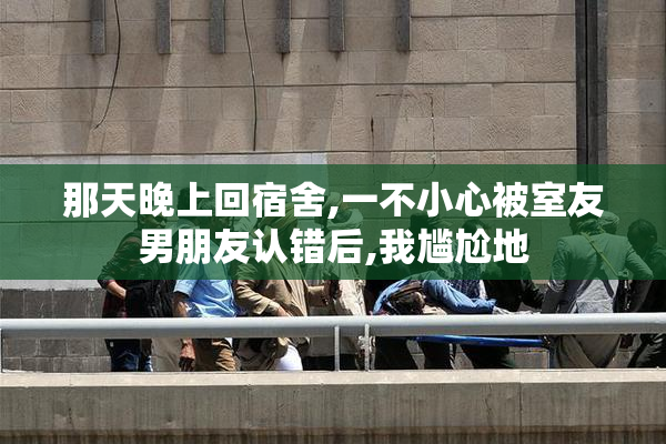 那天晚上回宿舍,一不小心被室友男朋友认错后,我尴尬地