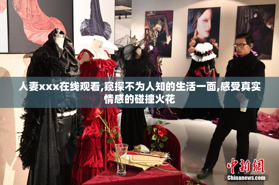 人妻xxx在线观看,窥探不为人知的生活一面,感受真实情感的碰撞火花