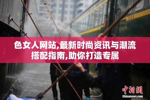色女人网站,最新时尚资讯与潮流搭配指南,助你打造专属