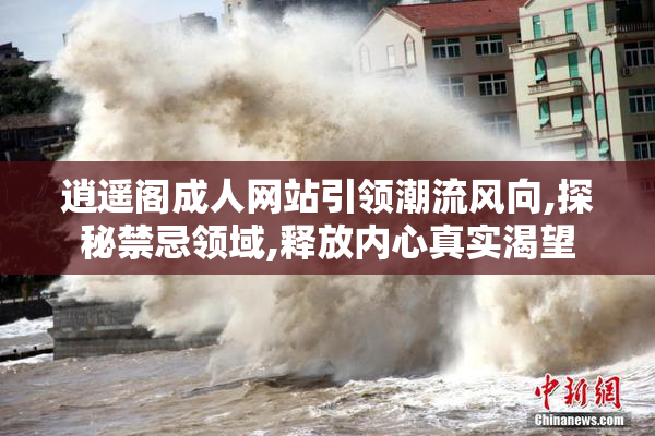 逍遥阁成人网站引领潮流风向,探秘禁忌领域,释放内心真实渴望
