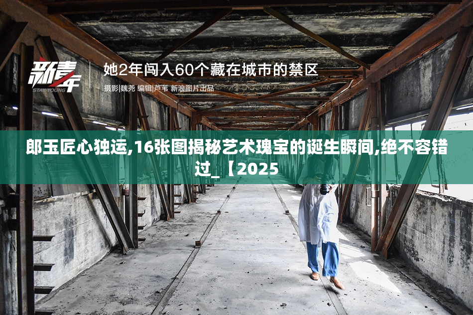 郎玉匠心独运,16张图揭秘艺术瑰宝的诞生瞬间,绝不容错过_【2025