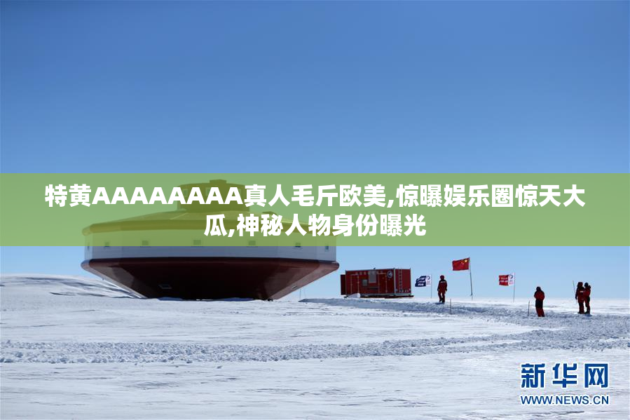 特黄AAAAAAAA真人毛斤欧美,惊曝娱乐圈惊天大瓜,神秘人物身份曝光