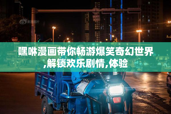 嘿咻漫画带你畅游爆笑奇幻世界,解锁欢乐剧情,体验