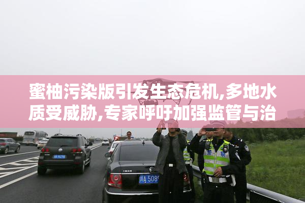 蜜柚污染版引发生态危机,多地水质受威胁,专家呼吁加强监管与治理