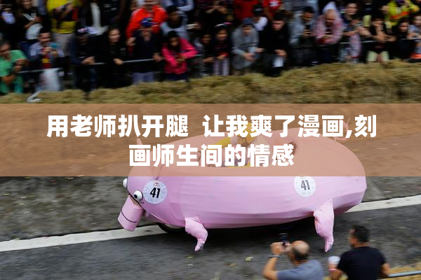用老师扒开腿  让我爽了漫画,刻画师生间的情感