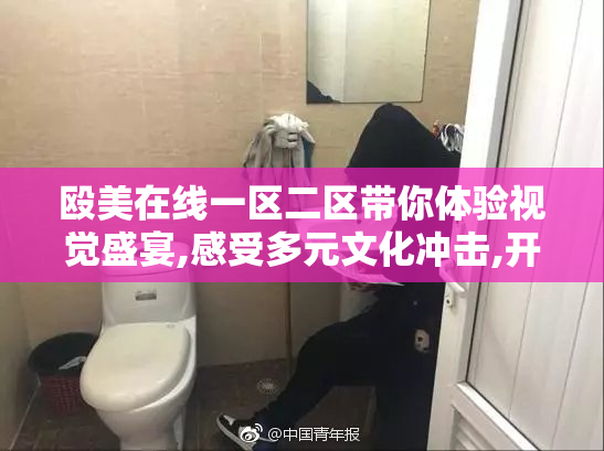 殴美在线一区二区带你体验视觉盛宴,感受多元文化冲击,开启全新