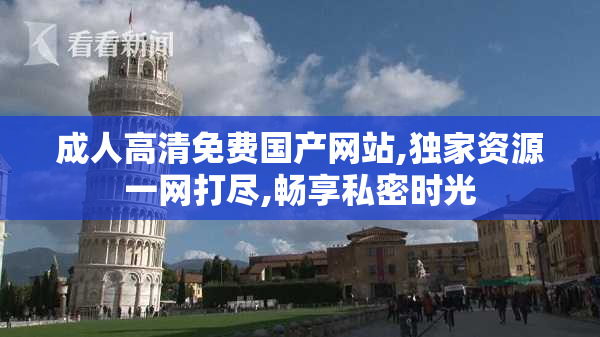 成人高清免费国产网站,独家资源一网打尽,畅享私密时光
