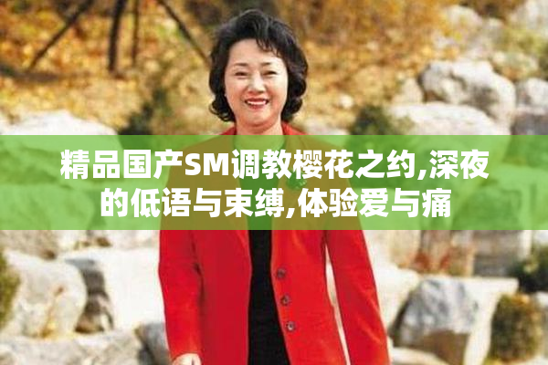 精品国产SM调教樱花之约,深夜的低语与束缚,体验爱与痛
