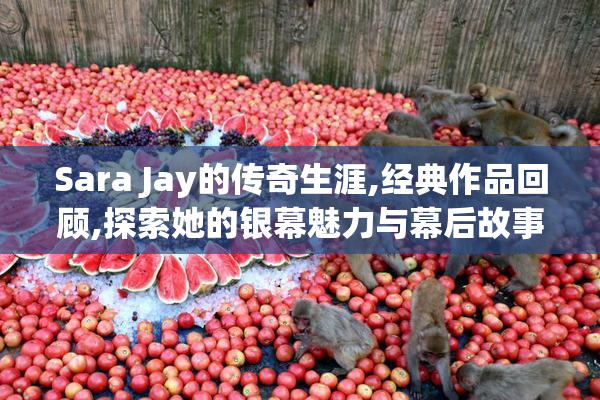 Sara Jay的传奇生涯,经典作品回顾,探索她的银幕魅力与幕后故事