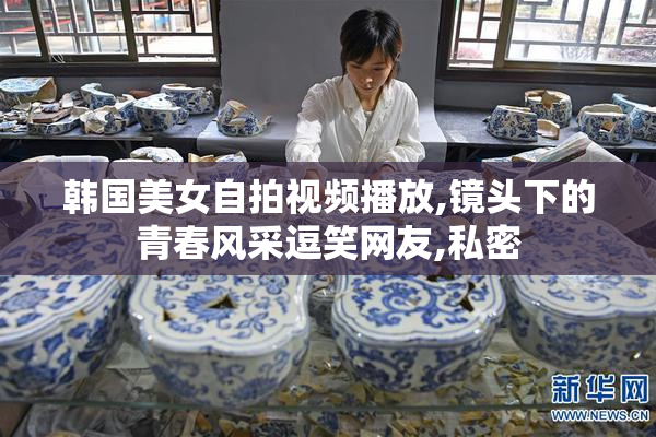 韩国美女自拍视频播放,镜头下的青春风采逗笑网友,私密