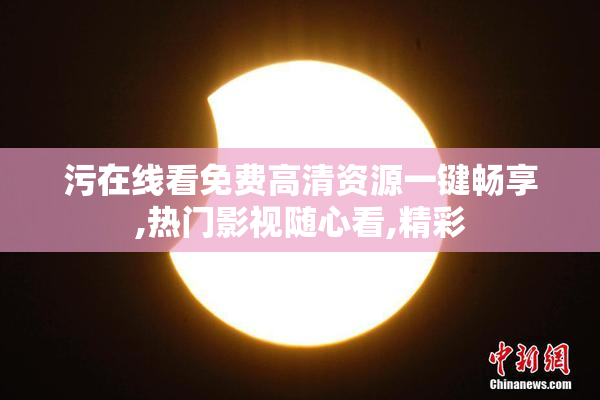 污在线看免费高清资源一键畅享,热门影视随心看,精彩