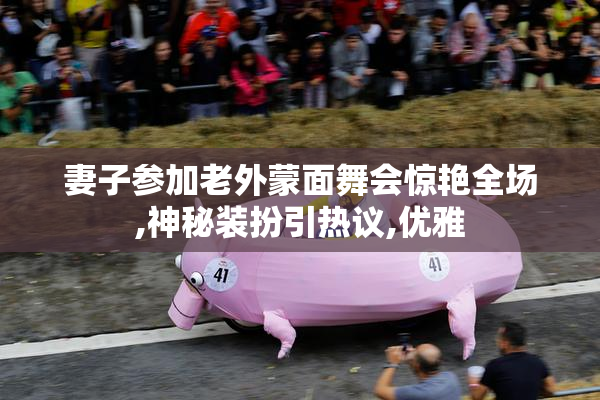 妻子参加老外蒙面舞会惊艳全场,神秘装扮引热议,优雅