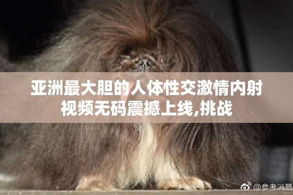 亚洲最大胆的人体性交激情内射视频无码震撼上线,挑战