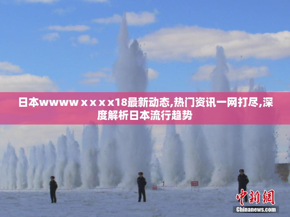 日本wwwwⅹxⅹx18最新动态,热门资讯一网打尽,深度解析日本流行趋势